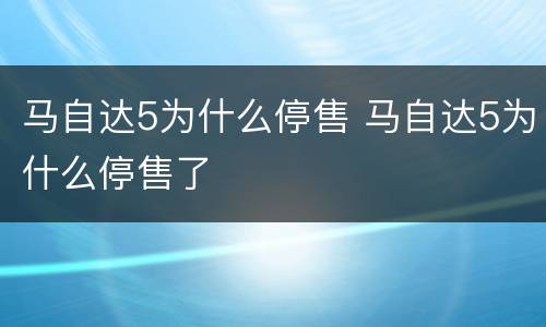 马自达5为什么停售 马自达5为什么停售了
