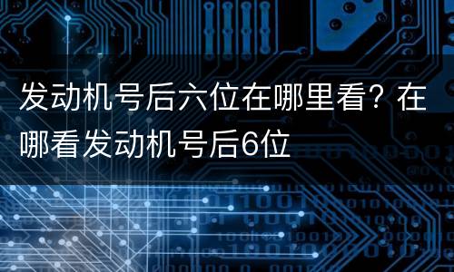 发动机号后六位在哪里看? 在哪看发动机号后6位