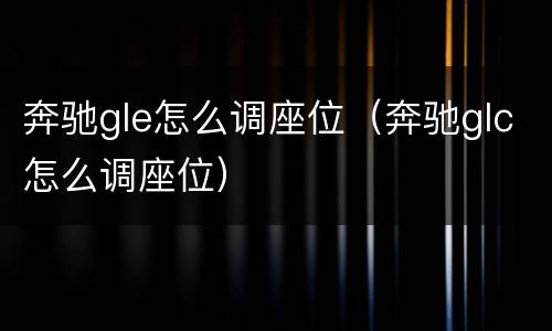 奔驰gle怎么调座位（奔驰glc怎么调座位）