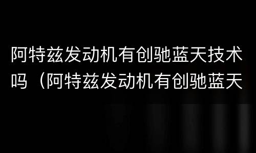阿特兹发动机有创驰蓝天技术吗（阿特兹发动机有创驰蓝天技术吗）