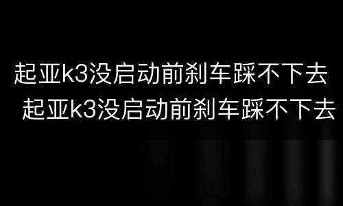 起亚k3没启动前刹车踩不下去 起亚k3没启动前刹车踩不下去怎么办