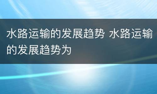 水路运输的发展趋势 水路运输的发展趋势为