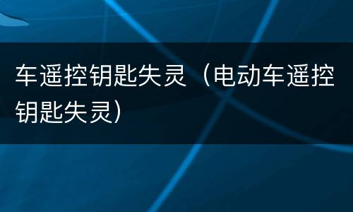 车遥控钥匙失灵（电动车遥控钥匙失灵）