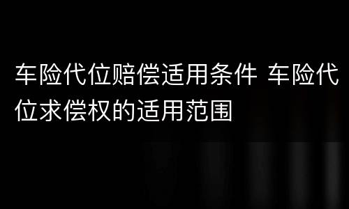 车险代位赔偿适用条件 车险代位求偿权的适用范围