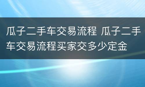 瓜子二手车交易流程 瓜子二手车交易流程买家交多少定金