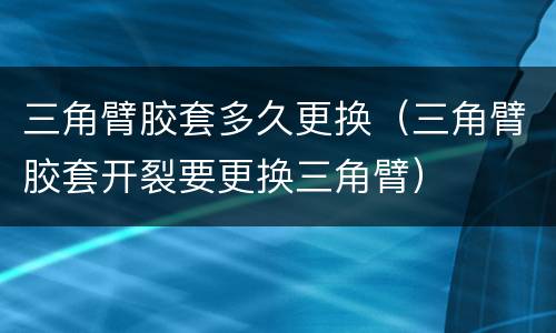 三角臂胶套多久更换（三角臂胶套开裂要更换三角臂）