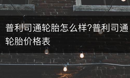 普利司通轮胎怎么样?普利司通轮胎价格表