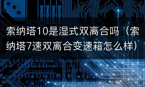 索纳塔10是湿式双离合吗（索纳塔7速双离合变速箱怎么样）