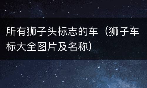 所有狮子头标志的车（狮子车标大全图片及名称）
