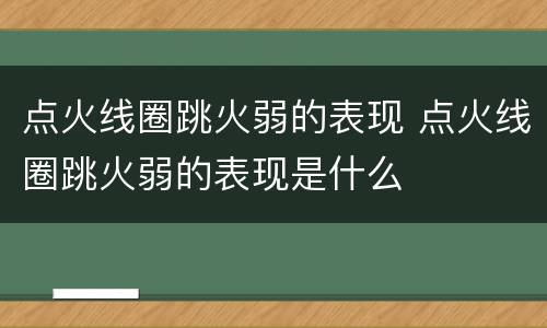 点火线圈跳火弱的表现 点火线圈跳火弱的表现是什么
