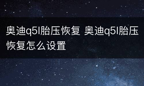 奥迪q5l胎压恢复 奥迪q5l胎压恢复怎么设置