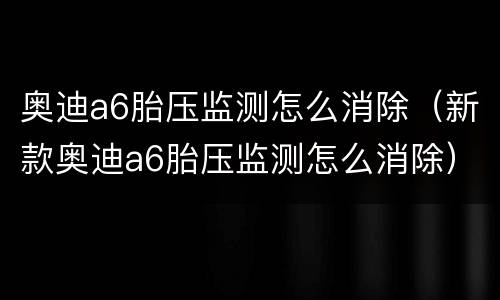 奥迪a6胎压监测怎么消除（新款奥迪a6胎压监测怎么消除）