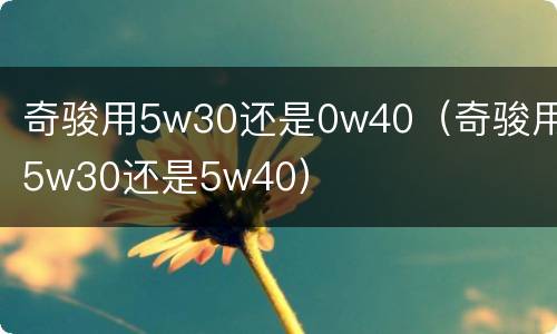 奇骏用5w30还是0w40（奇骏用5w30还是5w40）