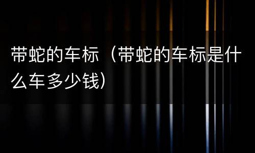 带蛇的车标（带蛇的车标是什么车多少钱）