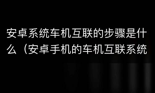 安卓系统车机互联的步骤是什么（安卓手机的车机互联系统叫什么）