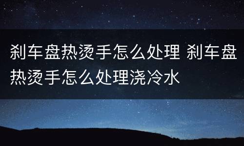 刹车盘热烫手怎么处理 刹车盘热烫手怎么处理浇冷水