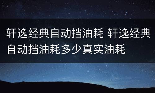 轩逸经典自动挡油耗 轩逸经典自动挡油耗多少真实油耗