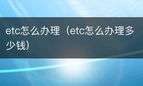 etc怎么办理（etc怎么办理多少钱）