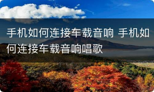 手机如何连接车载音响 手机如何连接车载音响唱歌