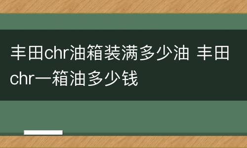丰田chr油箱装满多少油 丰田chr一箱油多少钱