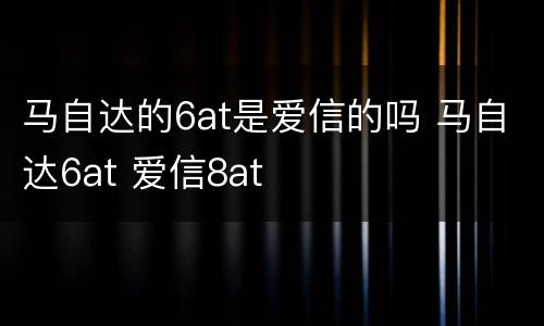 马自达的6at是爱信的吗 马自达6at 爱信8at