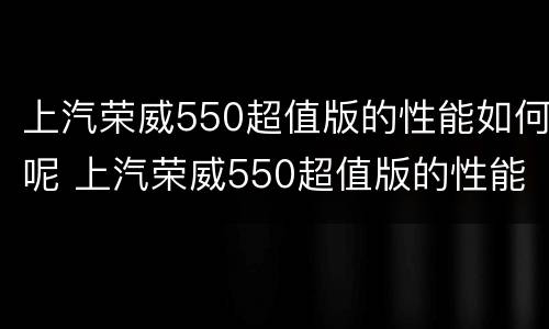 上汽荣威550超值版的性能如何呢 上汽荣威550超值版的性能如何呢