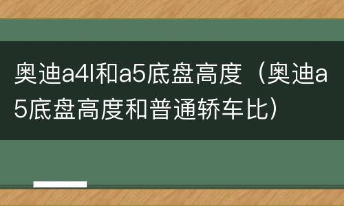 奥迪a4l和a5底盘高度（奥迪a5底盘高度和普通轿车比）