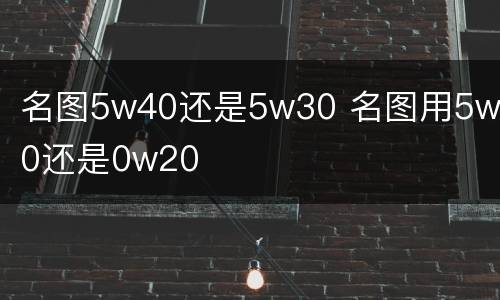 名图5w40还是5w30 名图用5w30还是0w20