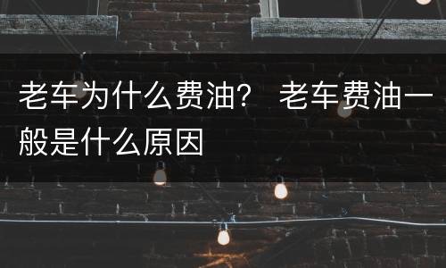 老车为什么费油？ 老车费油一般是什么原因