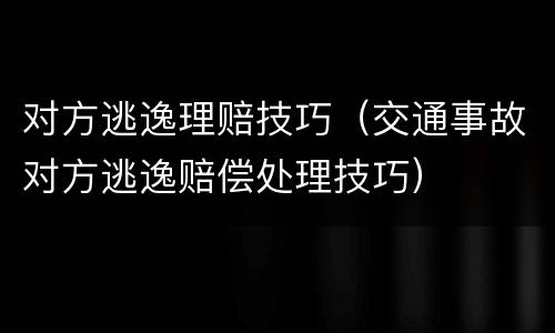 对方逃逸理赔技巧（交通事故对方逃逸赔偿处理技巧）