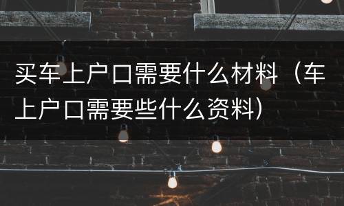 买车上户口需要什么材料（车上户口需要些什么资料）