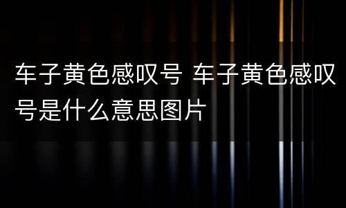 车子黄色感叹号 车子黄色感叹号是什么意思图片
