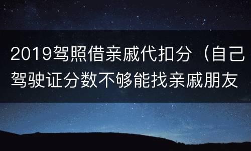 2019驾照借亲戚代扣分（自己驾驶证分数不够能找亲戚朋友代扣吗?）