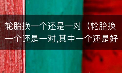 轮胎换一个还是一对（轮胎换一个还是一对,其中一个还是好的,怎么处理）