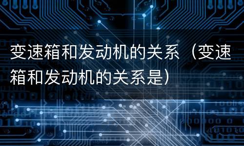 变速箱和发动机的关系（变速箱和发动机的关系是）