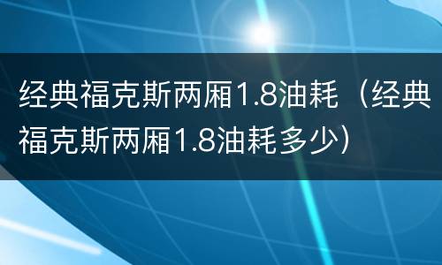 经典福克斯两厢1.8油耗（经典福克斯两厢1.8油耗多少）