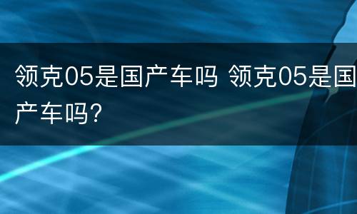 领克05是国产车吗 领克05是国产车吗?
