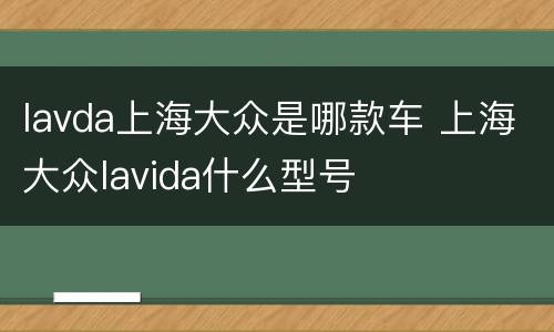 lavda上海大众是哪款车 上海大众lavida什么型号