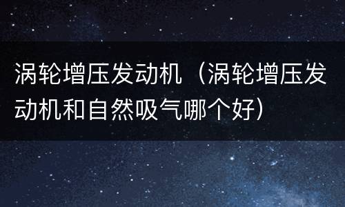 涡轮增压发动机（涡轮增压发动机和自然吸气哪个好）