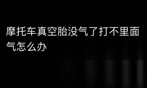 摩托车真空胎没气了打不里面气怎么办