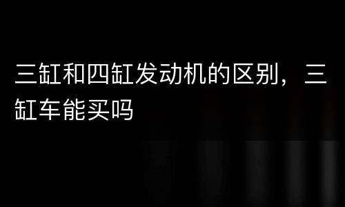 三缸和四缸发动机的区别，三缸车能买吗