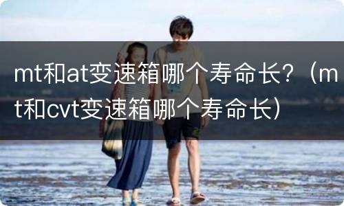 mt和at变速箱哪个寿命长?（mt和cvt变速箱哪个寿命长）