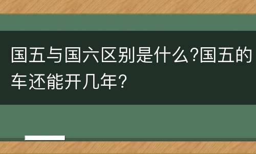 国五与国六区别是什么?国五的车还能开几年?