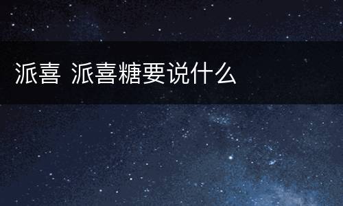 派喜 派喜糖要说什么