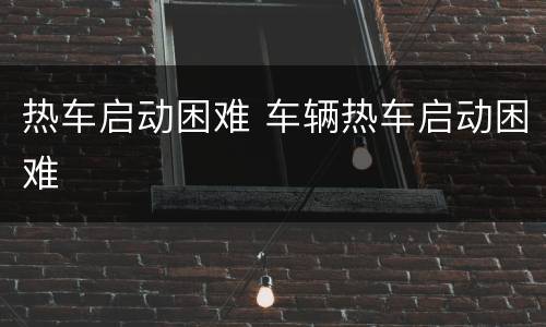 热车启动困难 车辆热车启动困难