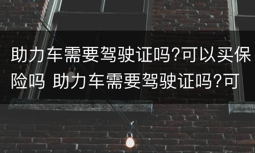 助力车需要驾驶证吗?可以买保险吗 助力车需要驾驶证吗?可以买保险吗