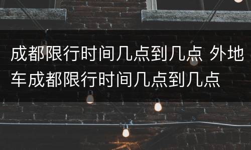 成都限行时间几点到几点 外地车成都限行时间几点到几点