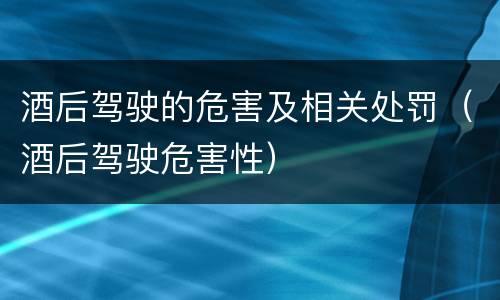 酒后驾驶的危害及相关处罚（酒后驾驶危害性）