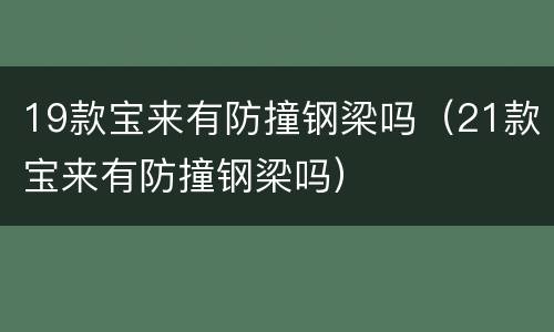 19款宝来有防撞钢梁吗（21款宝来有防撞钢梁吗）