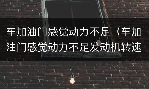 车加油门感觉动力不足（车加油门感觉动力不足发动机转速高）